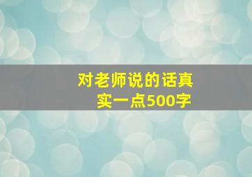 对老师说的话真实一点500字