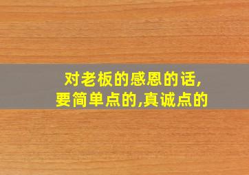 对老板的感恩的话,要简单点的,真诚点的