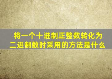 将一个十进制正整数转化为二进制数时采用的方法是什么