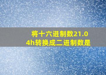 将十六进制数21.04h转换成二进制数是