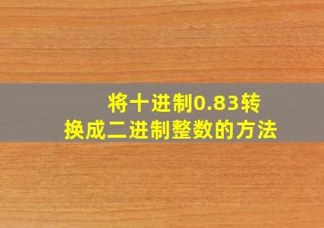 将十进制0.83转换成二进制整数的方法