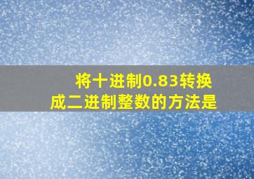 将十进制0.83转换成二进制整数的方法是