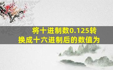 将十进制数0.125转换成十六进制后的数值为