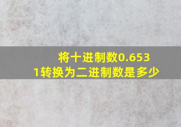 将十进制数0.6531转换为二进制数是多少