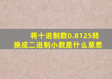 将十进制数0.8125转换成二进制小数是什么意思