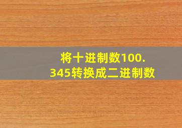 将十进制数100.345转换成二进制数