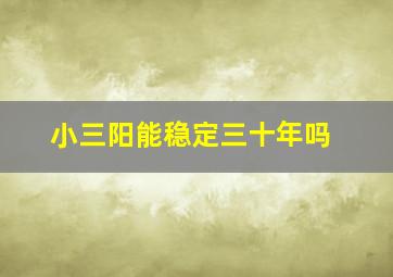 小三阳能稳定三十年吗