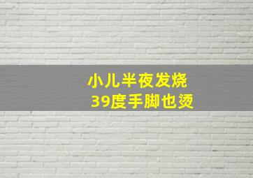 小儿半夜发烧39度手脚也烫