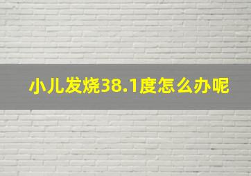 小儿发烧38.1度怎么办呢