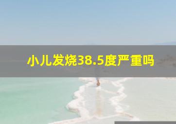 小儿发烧38.5度严重吗