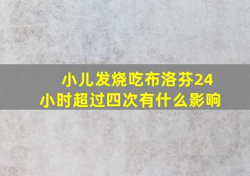 小儿发烧吃布洛芬24小时超过四次有什么影响