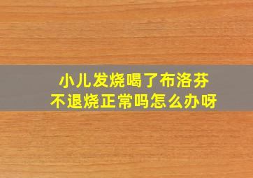 小儿发烧喝了布洛芬不退烧正常吗怎么办呀