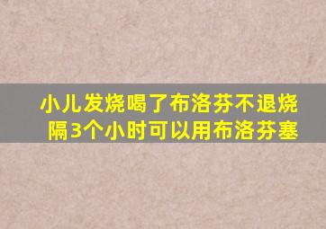 小儿发烧喝了布洛芬不退烧隔3个小时可以用布洛芬塞