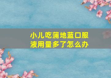 小儿吃蒲地蓝口服液用量多了怎么办