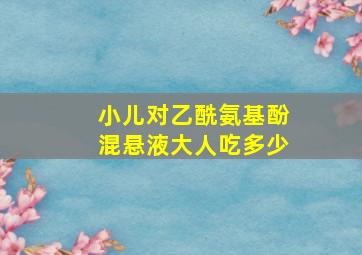 小儿对乙酰氨基酚混悬液大人吃多少