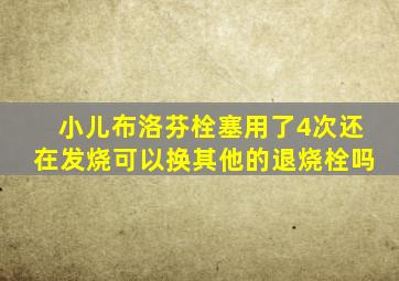 小儿布洛芬栓塞用了4次还在发烧可以换其他的退烧栓吗