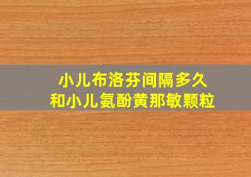 小儿布洛芬间隔多久和小儿氨酚黄那敏颗粒