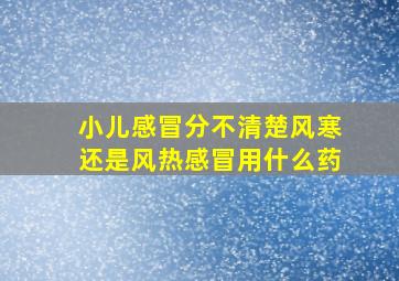 小儿感冒分不清楚风寒还是风热感冒用什么药