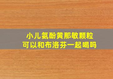 小儿氨酚黄那敏颗粒可以和布洛芬一起喝吗