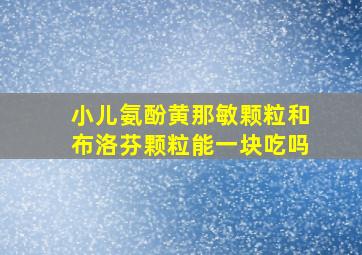 小儿氨酚黄那敏颗粒和布洛芬颗粒能一块吃吗