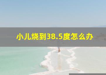 小儿烧到38.5度怎么办