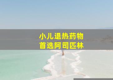 小儿退热药物首选阿司匹林