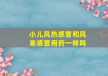 小儿风热感冒和风寒感冒用药一样吗