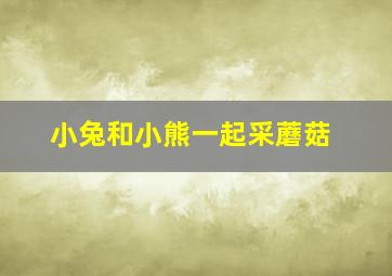 小兔和小熊一起采蘑菇