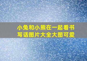 小兔和小熊在一起看书写话图片大全大图可爱