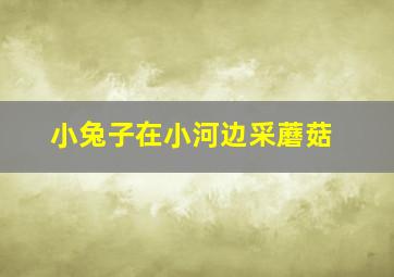 小兔子在小河边采蘑菇