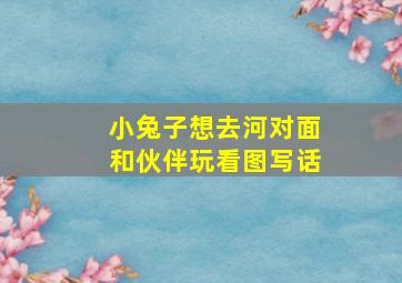 小兔子想去河对面和伙伴玩看图写话