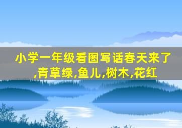 小学一年级看图写话春天来了,青草绿,鱼儿,树木,花红