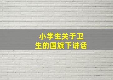 小学生关于卫生的国旗下讲话