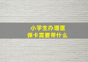 小学生办理医保卡需要带什么