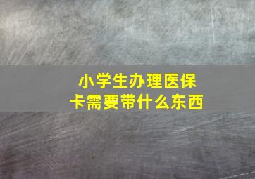 小学生办理医保卡需要带什么东西