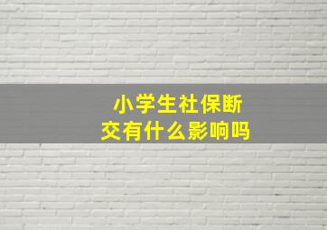 小学生社保断交有什么影响吗