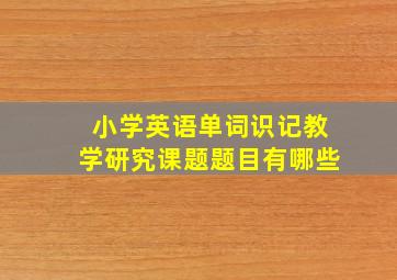 小学英语单词识记教学研究课题题目有哪些