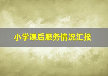 小学课后服务情况汇报