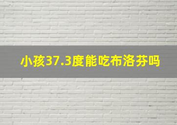 小孩37.3度能吃布洛芬吗