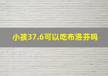 小孩37.6可以吃布洛芬吗