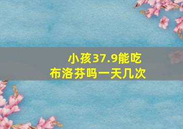 小孩37.9能吃布洛芬吗一天几次