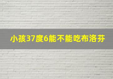 小孩37度6能不能吃布洛芬