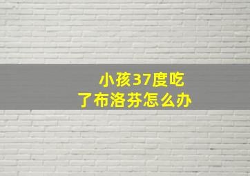 小孩37度吃了布洛芬怎么办