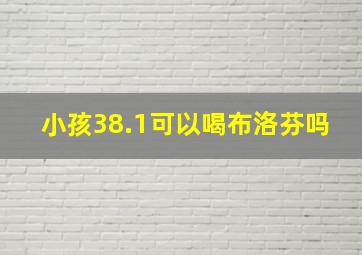 小孩38.1可以喝布洛芬吗