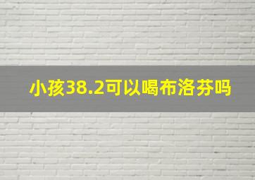 小孩38.2可以喝布洛芬吗