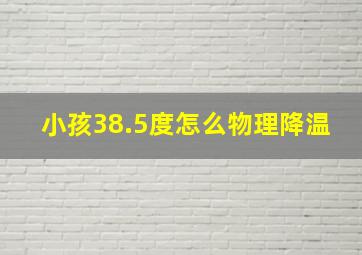 小孩38.5度怎么物理降温