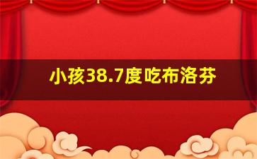 小孩38.7度吃布洛芬