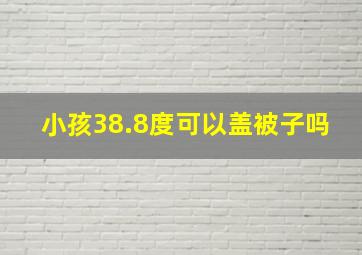 小孩38.8度可以盖被子吗