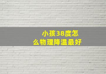 小孩38度怎么物理降温最好