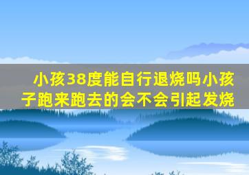 小孩38度能自行退烧吗小孩子跑来跑去的会不会引起发烧